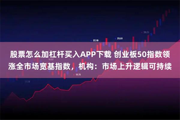 股票怎么加杠杆买入APP下载 创业板50指数领涨全市场宽基指数，机构：市场上升逻辑可持续