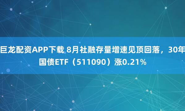 巨龙配资APP下载 8月社融存量增速见顶回落，30年国债ETF（511090）涨0.21%