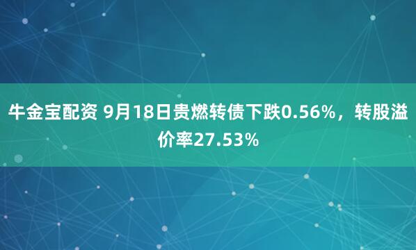 牛金宝配资 9月18日贵燃转债下跌0.56%，转股溢价率27.53%