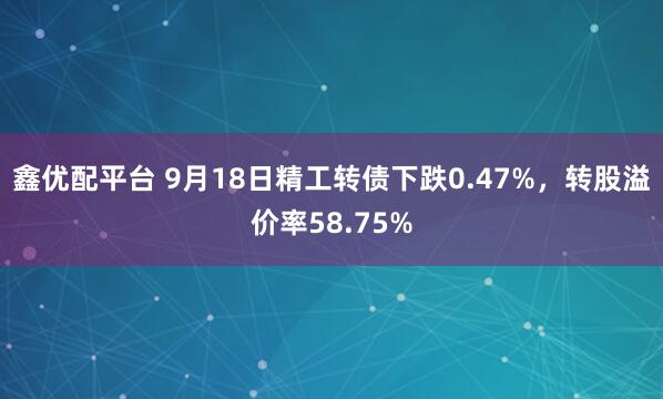 鑫优配平台 9月18日精工转债下跌0.47%，转股溢价率58.75%