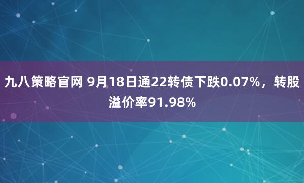 九八策略官网 9月18日通22转债下跌0.07%,转股溢价率91.98%