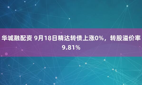 华城融配资 9月18日精达转债上涨0%，转股溢价率9.81%