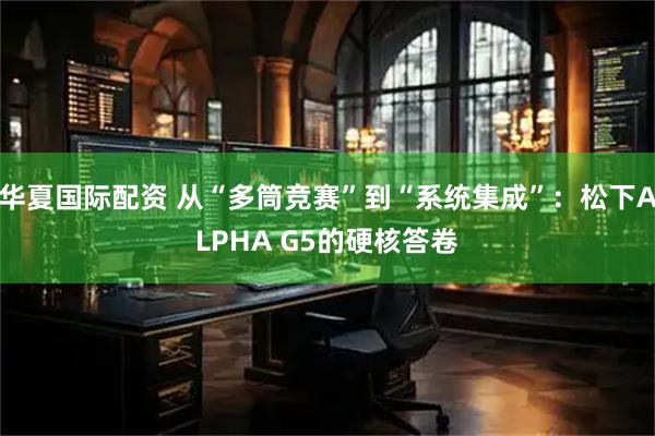 华夏国际配资 从“多筒竞赛”到“系统集成”：松下ALPHA G5的硬核答卷