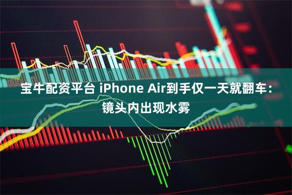 宝牛配资平台 iPhone Air到手仅一天就翻车：镜头内出现水雾