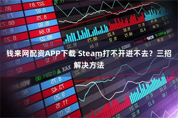 钱来网配资APP下载 Steam打不开进不去？三招解决方法