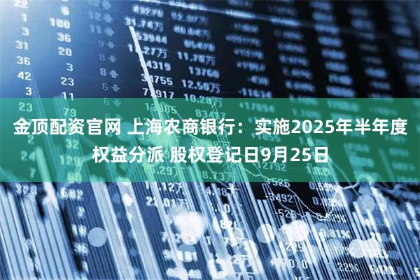 金顶配资官网 上海农商银行：实施2025年半年度权益分派 股权登记日9月25日