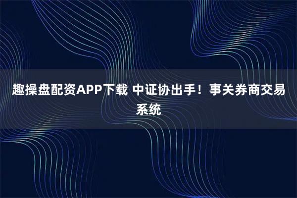 趣操盘配资APP下载 中证协出手！事关券商交易系统