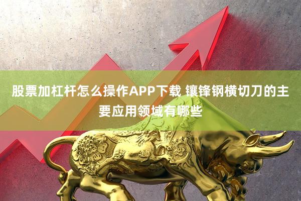 股票加杠杆怎么操作APP下载 镶锋钢横切刀的主要应用领域有哪些