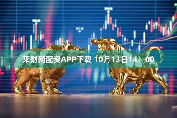 莱财网配资APP下载 10月13日14:00