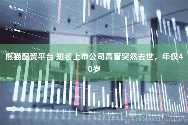 熊猫配资平台 知名上市公司高管突然去世，年仅40岁