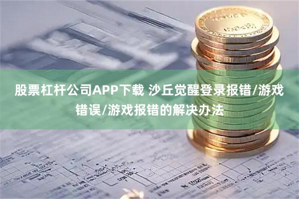 股票杠杆公司APP下载 沙丘觉醒登录报错/游戏错误/游戏报错的解决办法