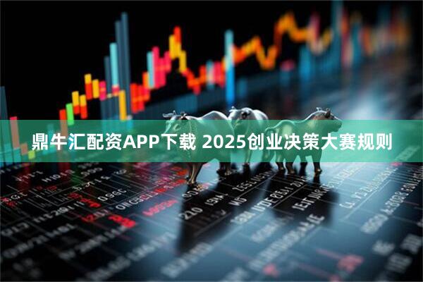 鼎牛汇配资APP下载 2025创业决策大赛规则