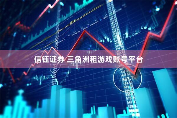 信钰证券 三角洲租游戏账号平台