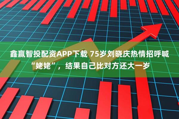 鑫赢智投配资APP下载 75岁刘晓庆热情招呼喊“姥姥”,结果自己比对方还大一岁