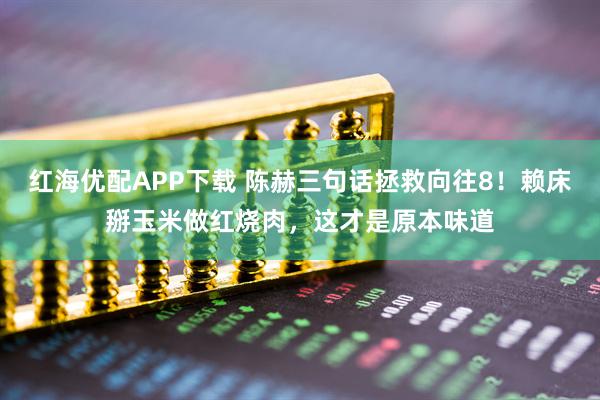 红海优配APP下载 陈赫三句话拯救向往8！赖床掰玉米做红烧肉，这才是原本味道