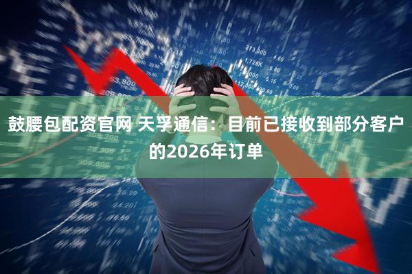鼓腰包配资官网 天孚通信:目前已接收到部分客户的2026年订单