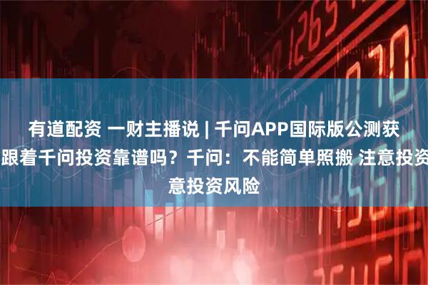 有道配资 一财主播说 | 千问APP国际版公测获热捧 跟着千问投资靠谱吗?千问:不能简单照搬 注意投资风险