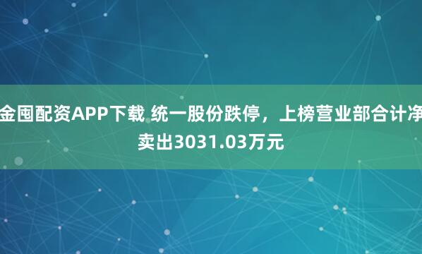 金囤配资APP下载 统一股份跌停,上榜营业部合计净卖出3031.03万元