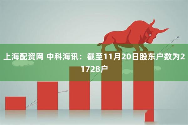上海配资网 中科海讯：截至11月20日股东户数为21728户