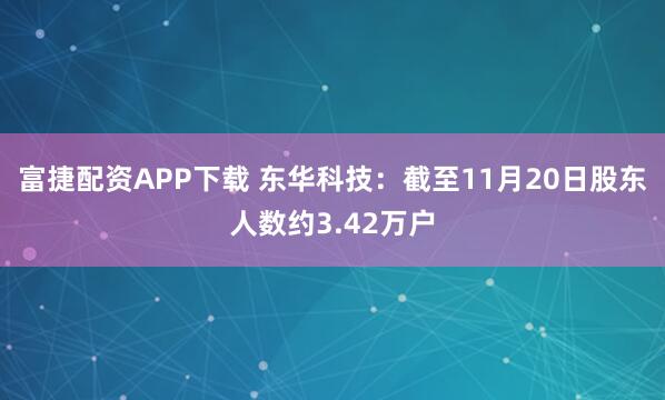 富捷配资APP下载 东华科技：截至11月20日股东人数约3.42万户