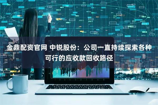 金鼎配资官网 中锐股份：公司一直持续探索各种可行的应收款回收路径