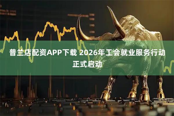 普兰店配资APP下载 2026年工会就业服务行动正式启动