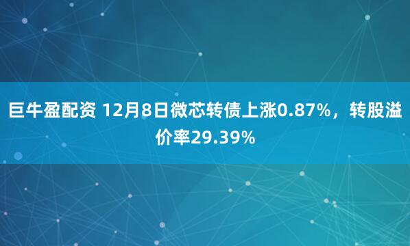 巨牛盈配资 12月8日微芯转债上涨0.87%，转股溢价率29.39%