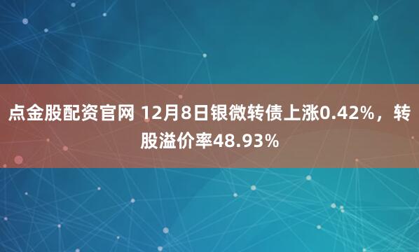 点金股配资官网 12月8日银微转债上涨0.42%，转股溢价率48.93%
