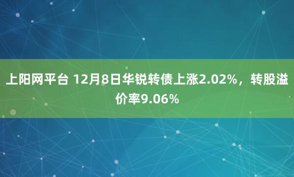 上阳网平台 12月8日华锐转债上涨2.02%，转股溢价率9.06%