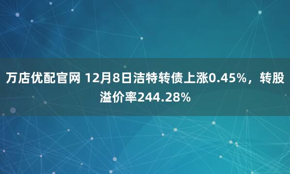 万店优配官网 12月8日洁特转债上涨0.45%,转股溢价率244.28%