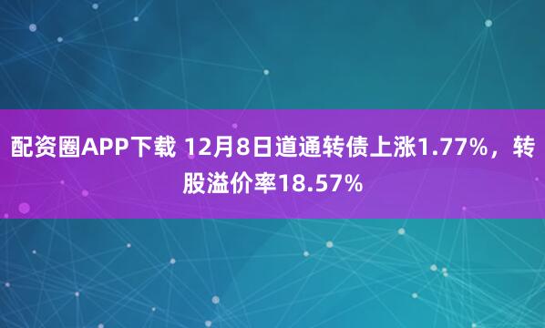 配资圈APP下载 12月8日道通转债上涨1.77%,转股溢价率18.57%