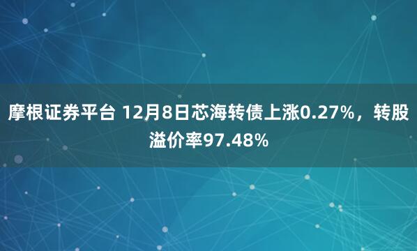 摩根证券平台 12月8日芯海转债上涨0.27%，转股溢价率97.48%