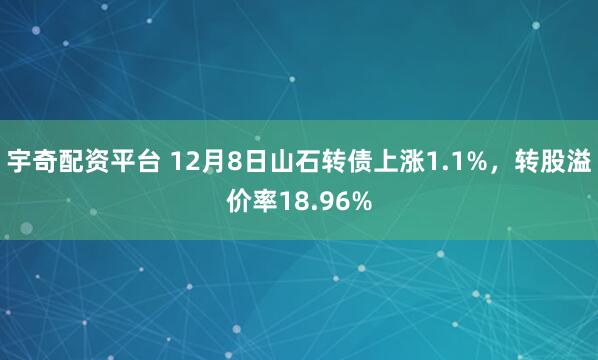 宇奇配资平台 12月8日山石转债上涨1.1%，转股溢价率18.96%