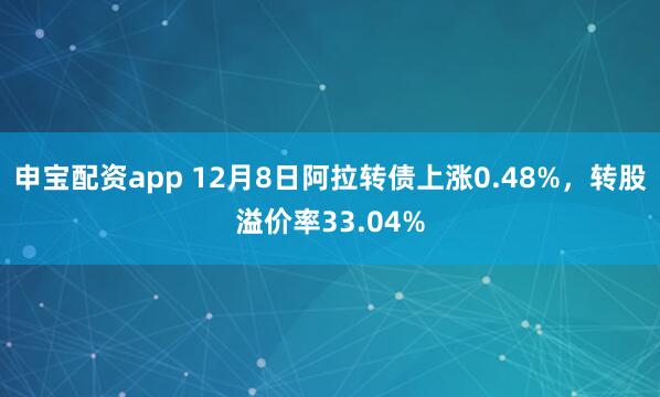 申宝配资app 12月8日阿拉转债上涨0.48%，转股溢价率33.04%