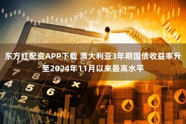 东方红配资APP下载 澳大利亚3年期国债收益率升至2024年11月以来最高水平