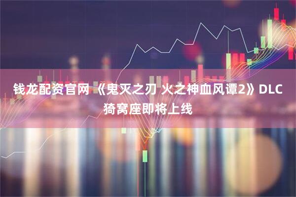 钱龙配资官网 《鬼灭之刃 火之神血风谭2》DLC猗窝座即将上线