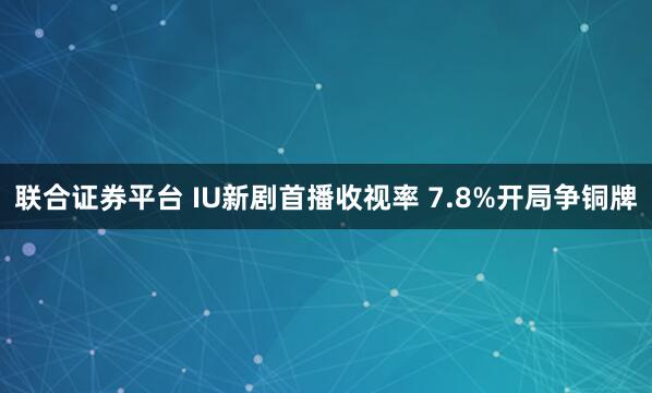 联合证券平台 IU新剧首播收视率 7.8%开局争铜牌