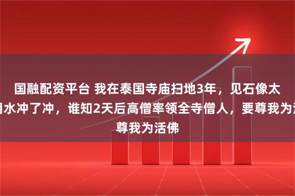 国融配资平台 我在泰国寺庙扫地3年，见石像太脏用水冲了冲，谁知2天后高僧率领全寺僧人，要尊我为活佛