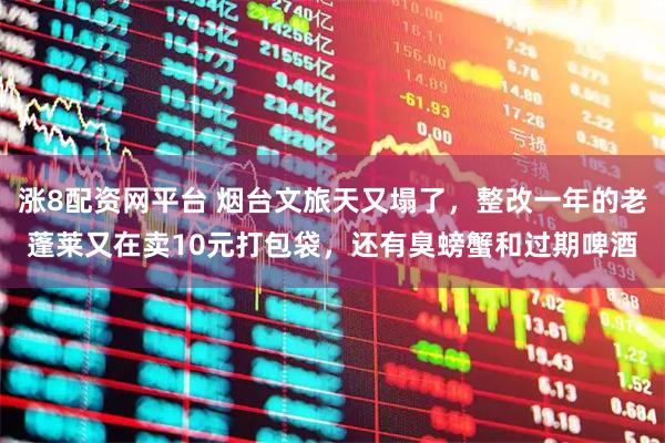 涨8配资网平台 烟台文旅天又塌了，整改一年的老蓬莱又在卖10元打包袋，还有臭螃蟹和过期啤酒