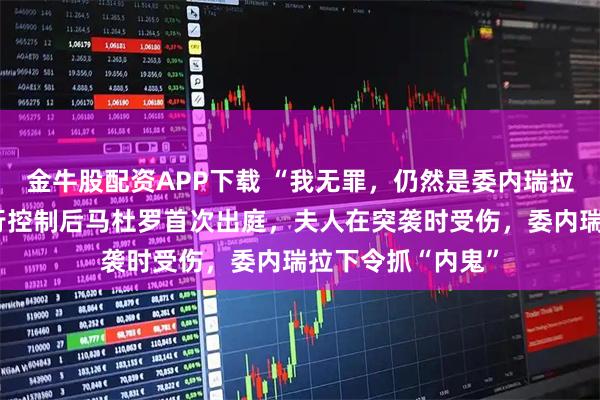 金牛股配资APP下载 “我无罪，仍然是委内瑞拉总统”！遭美强行控制后马杜罗首次出庭，夫人在突袭时受伤，委内瑞拉下令抓“内鬼”