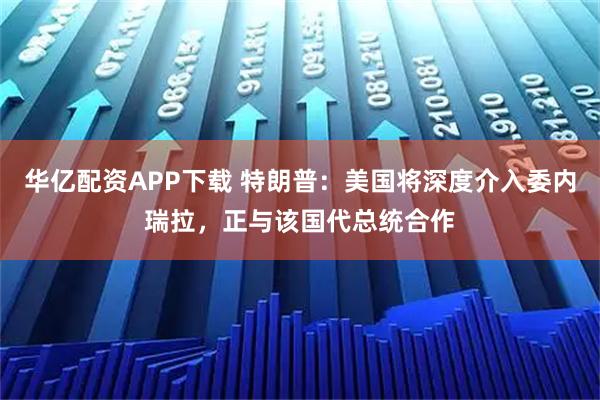 华亿配资APP下载 特朗普：美国将深度介入委内瑞拉，正与该国代总统合作