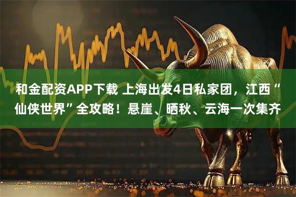 和金配资APP下载 上海出发4日私家团，江西“仙侠世界”全攻略！悬崖、晒秋、云海一次集齐