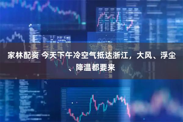 家林配资 今天下午冷空气抵达浙江，大风、浮尘、降温都要来
