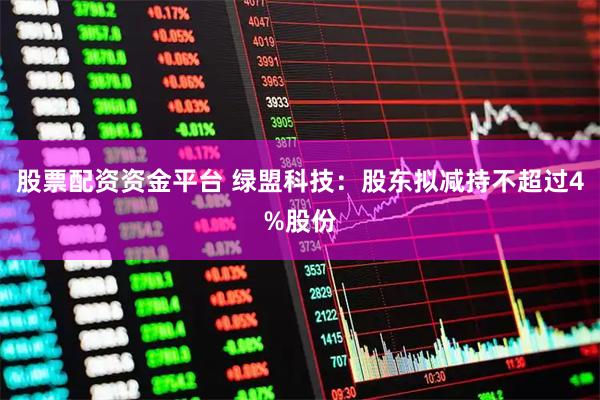 股票配资资金平台 绿盟科技：股东拟减持不超过4%股份