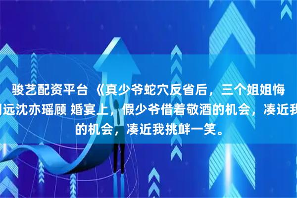 骏艺配资平台 《真少爷蛇穴反省后，三个姐姐悔疯了》顾明远沈亦瑶顾 婚宴上，假少爷借着敬酒的机会，凑近我挑衅一笑。