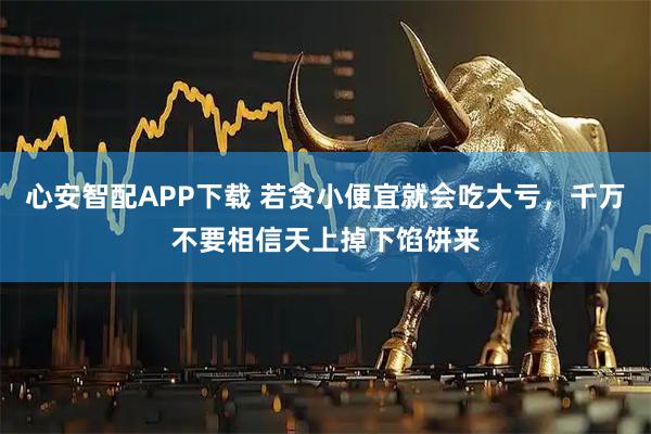 心安智配APP下载 若贪小便宜就会吃大亏，千万不要相信天上掉下馅饼来