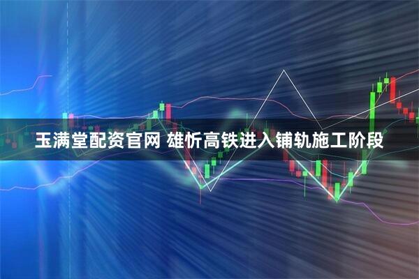 玉满堂配资官网 雄忻高铁进入铺轨施工阶段