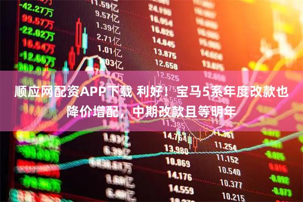 顺应网配资APP下载 利好！宝马5系年度改款也降价增配，中期改款且等明年