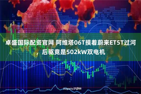 卓盛国际配资官网 阿维塔06T摸着蔚来ET5T过河，后驱竟是502kW双电机