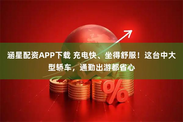 涵星配资APP下载 充电快、坐得舒服！这台中大型轿车，通勤出游都省心